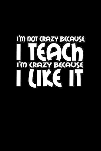 I'm not crazy because I teach I'm crazy because I like it