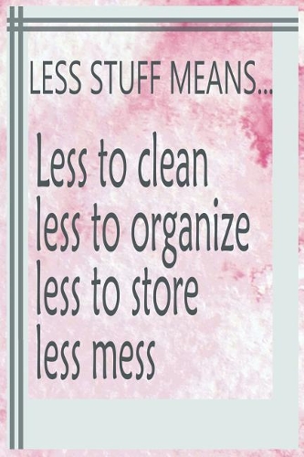 Less Stuff Means... Less to Clean Less to Organize Less to Store Less Mess