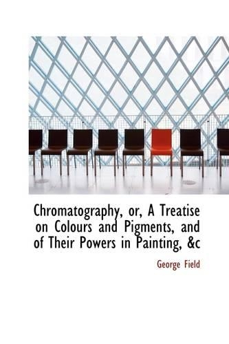 Chromatography, Or, a Treatise on Colours and Pigments, and of Their Powers in Painting, &C: (English)