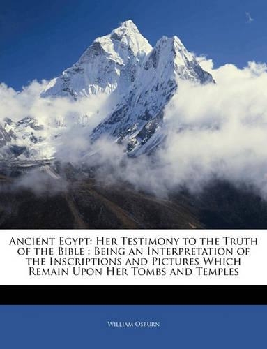 Ancient Egypt: Her Testimony to the Truth of the Bible: Being an Interpretation of the Inscriptions and Pictures Which Remain Upon Her Tombs and Temples