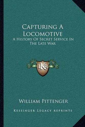 Capturing A Locomotive: A History Of Secret Service In The Late War(English)