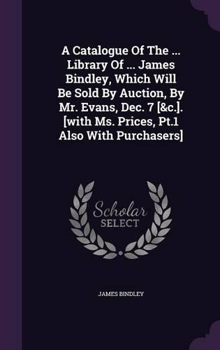 Catalogue Of The ... Library Of ... James Bindley, Which Will Be Sold By Auction, By Mr. Evans, Dec. 7 [&c.]. [with Ms. Prices, Pt.1 Also With Purchasers]