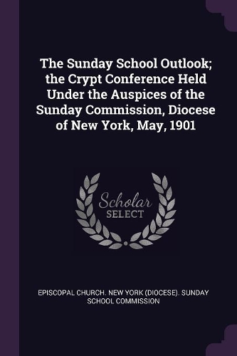 Sunday School Outlook; the Crypt Conference Held Under the Auspices of the Sunday Commission, Diocese of New York, May, 1901