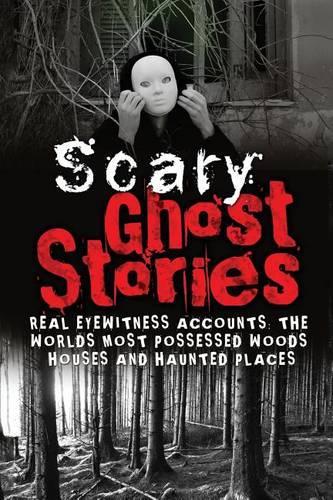 Scary Ghost Stories: REAL Eyewitness Accounts: The Worlds Most Possessed Woods, Houses And Haunted Places(True Ghost Stories and Hauntings, True Horror Stories, Bizarre True Stories)