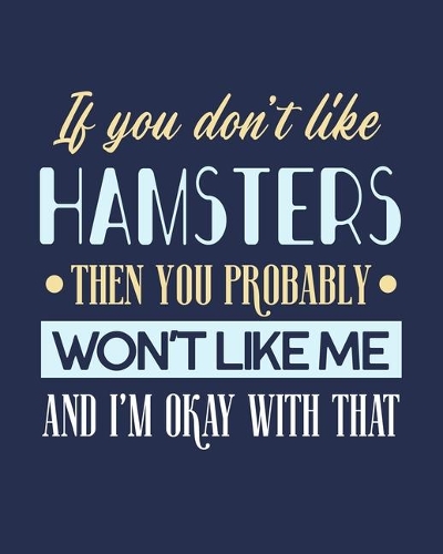 If You Don't Like Hamsters Then You Probably Won't Like Me and I'm OK With That: Hamster Gift for People Who Love Their Pet Hamsters - Funny Saying on Blue Cover Design - Blank Lined Journal or Notebook
