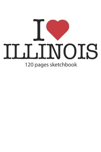 I love Illinois sketchbook: I love Illinois notebook I love Illinois diary I love Illinois booklet I love Illinois recipe book I love Illinois notebook I heart Illinois noteboo
