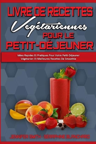 Livre De Recettes Végétariennes Pour Le Petit-Déjeuner: Idées Rapides Et Pratiques Pour Votre Petit-Déjeuner Végétarien Et Meilleures Recettes De Smoothie (Plant Based Breakfast Cookbook) (French Version)