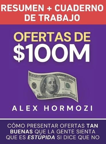 Ofertas de $100M Resumen y Cuaderno de trabajo: Cómo presentar ofertas tan buenas que la gente sienta que es estúpida si dice que no