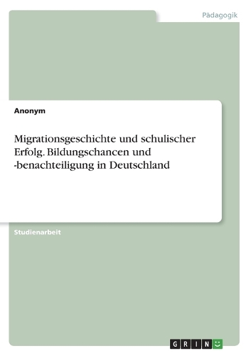 Migrationsgeschichte und schulischer Erfolg. Bildungschancen und -benachteiligung in Deutschland