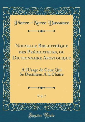 Nouvelle Bibliothèque des Prédicateurs, ou Dictionnaire Apostolique, Vol. 7: A l'Usage de Ceux Qui Se Destinent A la Chaire (Classic Reprint)