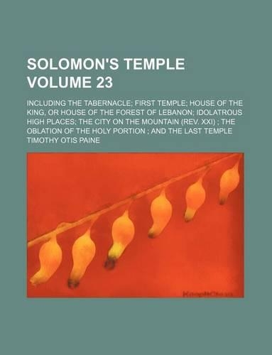 Solomon's Temple Volume 23; Including the Tabernacle; First Temple; House of the King, or House of the Forest of Lebanon; Idolatrous High Places; The City on the Mountain (REV. XXI); The Oblation of the Holy Portion; And the Last Temple: (English)