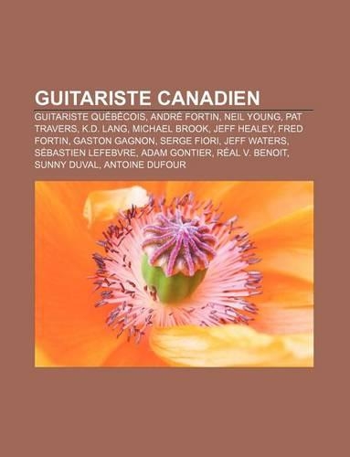 Guitariste Canadien: Guitariste Quebecois, Andre Fortin, Neil Young, Pat Travers, K.D. Lang, Michael Brook, Jeff Healey, Fred Fortin(French)