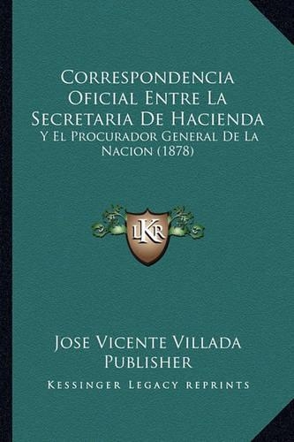 Correspondencia Oficial Entre La Secretaria De Hacienda: Y El Procurador General De La Nacion (1878)(Spanish)