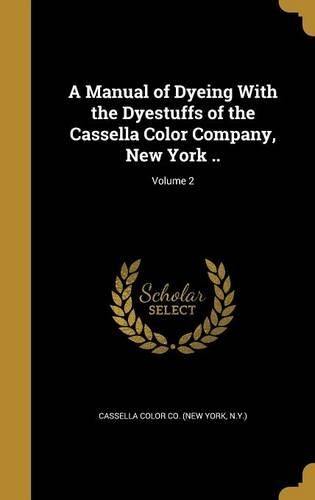 A Manual of Dyeing With the Dyestuffs of the Cassella Color Company, New York ..; Volume 2