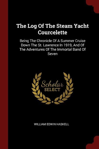 The Log Of The Steam Yacht Courcelette: Being The Chronicle Of A Summer Cruise Down The St. Lawrence In 1919, And Of The Adventures Of The Immortal Band Of Seven