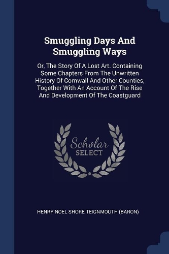 Smuggling Days And Smuggling Ways: Or, The Story Of A Lost Art. Containing Some Chapters From The Unwritten History Of Cornwall And Other Counties, Together With An Account Of The Ris