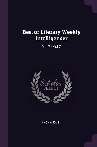 Bee, or Literary Weekly Intelligencer: Vol 7 - Vol 7