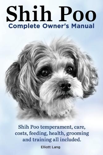 Shih Poo. Shihpoo Complete Owner's Manual. Shih Poo Temperament, Care, Costs, Feeding, Health, Grooming and Training All Included.: (English)