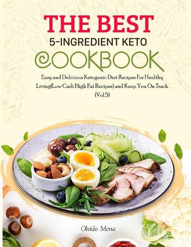 The BEST 5-Ingredient Keto Cookbook: Easy and Delicious Ketogenic Diet Recipes For Healthy Living(Low Carb High Fat Recipes) and Keep You On Track (Vol.5)