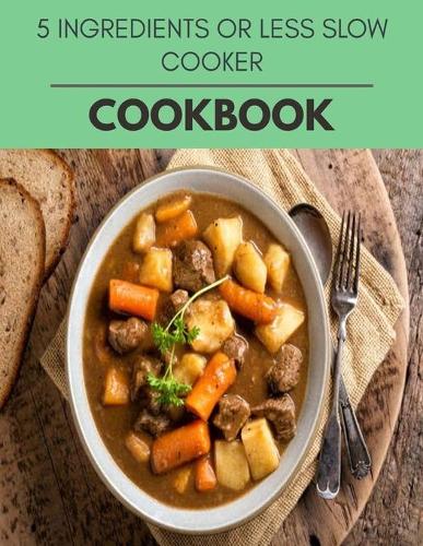 5 Ingredients Or Less Slow Cooker Cookbook