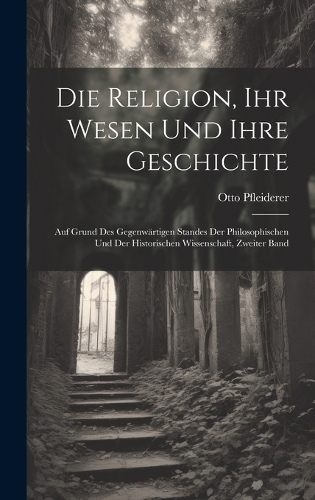 Die Religion, Ihr Wesen Und Ihre Geschichte: Auf Grund Des Gegenwärtigen Standes Der Philosophischen Und Der Historischen Wissenschaft, Zweiter Band