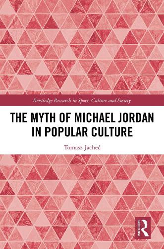 The Myth of Michael Jordan in Popular Culture: (Routledge Research in Sport, Culture and Society)