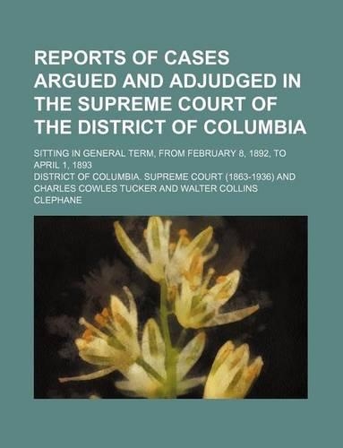 Reports of Cases Argued and Adjudged in the Supreme Court of the District of Columbia (Volume 21); Sitting in General Term, from February 8, 1892, to April 1, 1893