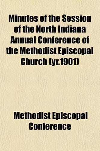 Minutes of the Session of the North Indiana Annual Conference of the Methodist Episcopal Church (Yr.1901)