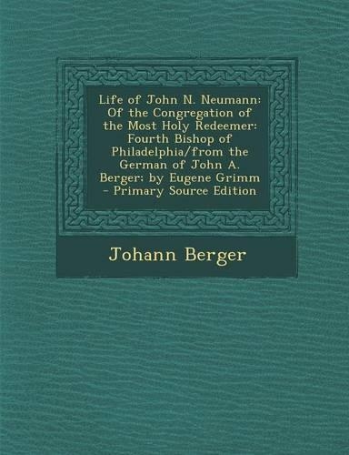 Life of John N. Neumann: Of the Congregation of the Most Holy Redeemer: Fourth Bishop of Philadelphia/From the German of John A. Berger; By Eugene Grimm - Primary Source Edi(English)