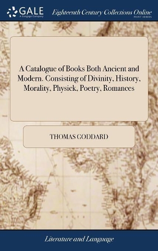 A Catalogue of Books Both Ancient and Modern. Consisting of Divinity, History, Morality, Physick, Poetry, Romances