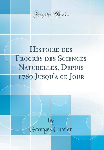Histoire Des Progrès Des Sciences Naturelles, Depuis 1789 Jusqu'a Ce Jour (Classic Reprint)