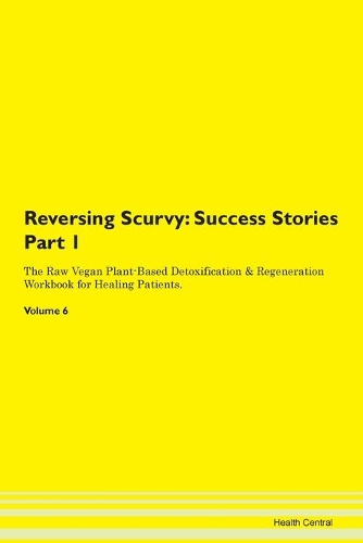 Reversing Scurvy: Success Stories Part 1 The Raw Vegan Plant-Based Detoxification & Regeneration Workbook for Healing Patients. Volume 6