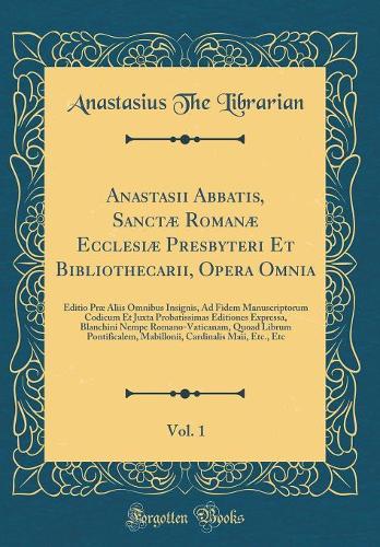 Anastasii Abbatis, Sanctæ Romanæ Ecclesiæ Presbyteri Et Bibliothecarii, Opera Omnia, Vol. 1: Editio Præ Aliis Omnibus Insignis, Ad Fidem Manuscriptorum Codicum Et Juxta Probatissimas Editiones Expressa, Blanchini Nempe Romano-Vaticanam, Quoa