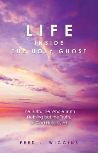 Life inside the Holy Ghost: The Truth, the Whole Truth Nothing but the Truth, So God Help Us All!