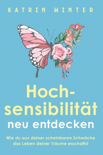 Hochsensibilität neu entdecken: Wie du aus deiner scheinbaren Schwäche das Leben deiner Träume erschaffst