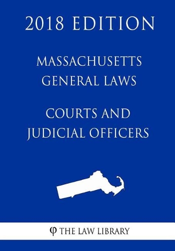 Massachusetts General Laws - Courts and Judicial Officers (2018 Edition)
