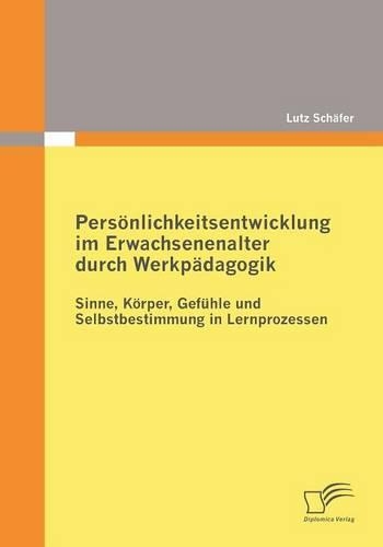 Persönlichkeitsentwicklung im Erwachsenenalter durch Werkpädagogik: Sinne, Körper, Gefühle und Selbstbestimmung in Lernprozessen(German)