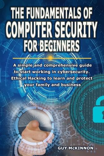 The Fundamentals of Computer Security for Beginners: A simple and comprehensive guide to start working in cybersecurity. Ethical Hacking to learn and protect your family and business