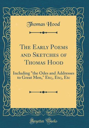 The Early Poems and Sketches of Thomas Hood: Including "the Odes and Addresses to Great Men," Etc;, Etc;, Etc (Classic Reprint)