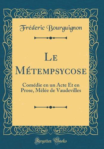 Le Métempsycose: Comédie en un Acte Et en Prose, Mêlée de Vaudevilles (Classic Reprint)