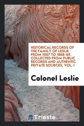 Historical Records of the Family of Leslie from 1067 to 1868-69. Collected from Public Records and Authentic Private Sources