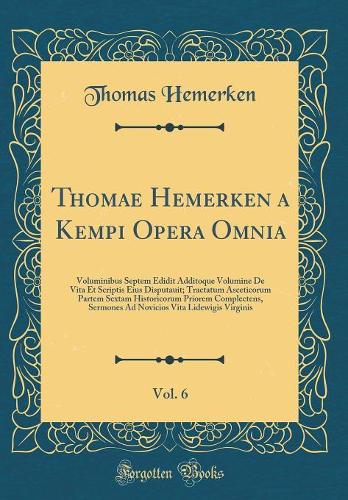 Thomae Hemerken a Kempi Opera Omnia, Vol. 6: Voluminibus Septem Edidit Additoque Volumine De Vita Et Scriptis Eius Disputauit; Tractatum Asceticorum Partem Sextam Historicorum Priorem Complectens, Sermones Ad Novicios Vita Lidewigis Virginis