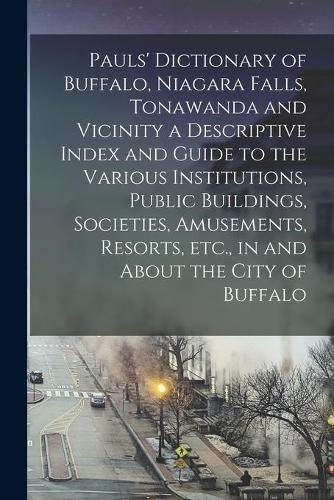 Pauls' Dictionary of Buffalo, Niagara Falls, Tonawanda and Vicinity a Descriptive Index and Guide to the Various Institutions, Public Buildings, Societies, Amusements, Resorts, Etc., in and About the City of Buffalo
