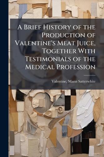 A Brief History of the Production of Valentine's Meat Juice, Together With Testimonials of the Medical Profession