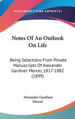 Notes Of An Outlook On Life: Being Selections From Private Manuscripts Of Alexander Gardiner Mercer, 1817-1882 (1899)