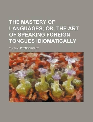 The Mastery of Languages; Or, the Art of Speaking Foreign Tongues Idiomatically