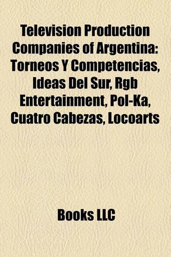 Television Production Companies of Argentina: Torneos y Competencias, Ideas del Sur, Rgb Entertainment, Pol-Ka, Cuatro Cabezas, Locoarts(English)