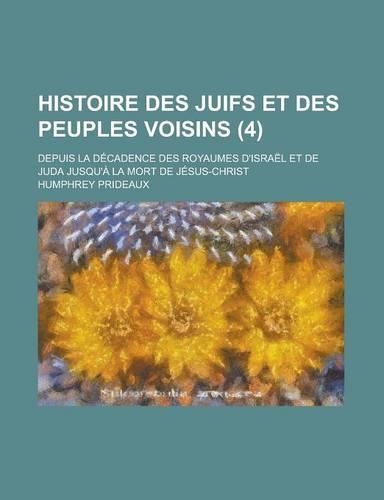 Histoire Des Juifs Et Des Peuples Voisins; Depuis La Decadence Des Royaumes D'Israel Et de Juda Jusqu'a La Mort de Jesus-Christ (4)