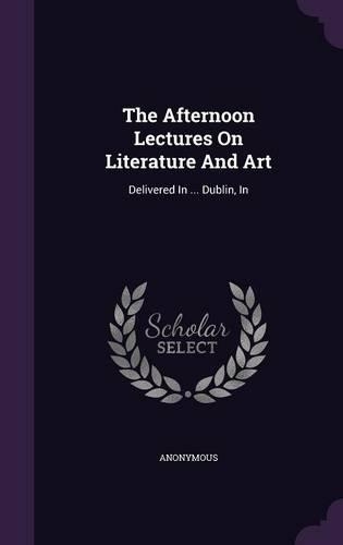 Afternoon Lectures On Literature And Art: Delivered In ... Dublin, In(English)