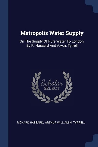 Metropolis Water Supply: On The Supply Of Pure Water To London, By R. Hassard And A.w.n. Tyrrell